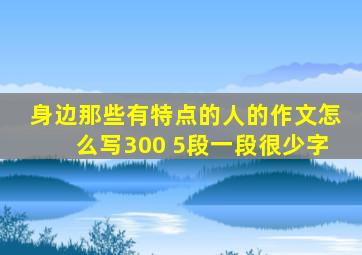 身边那些有特点的人的作文怎么写300 5段一段很少字